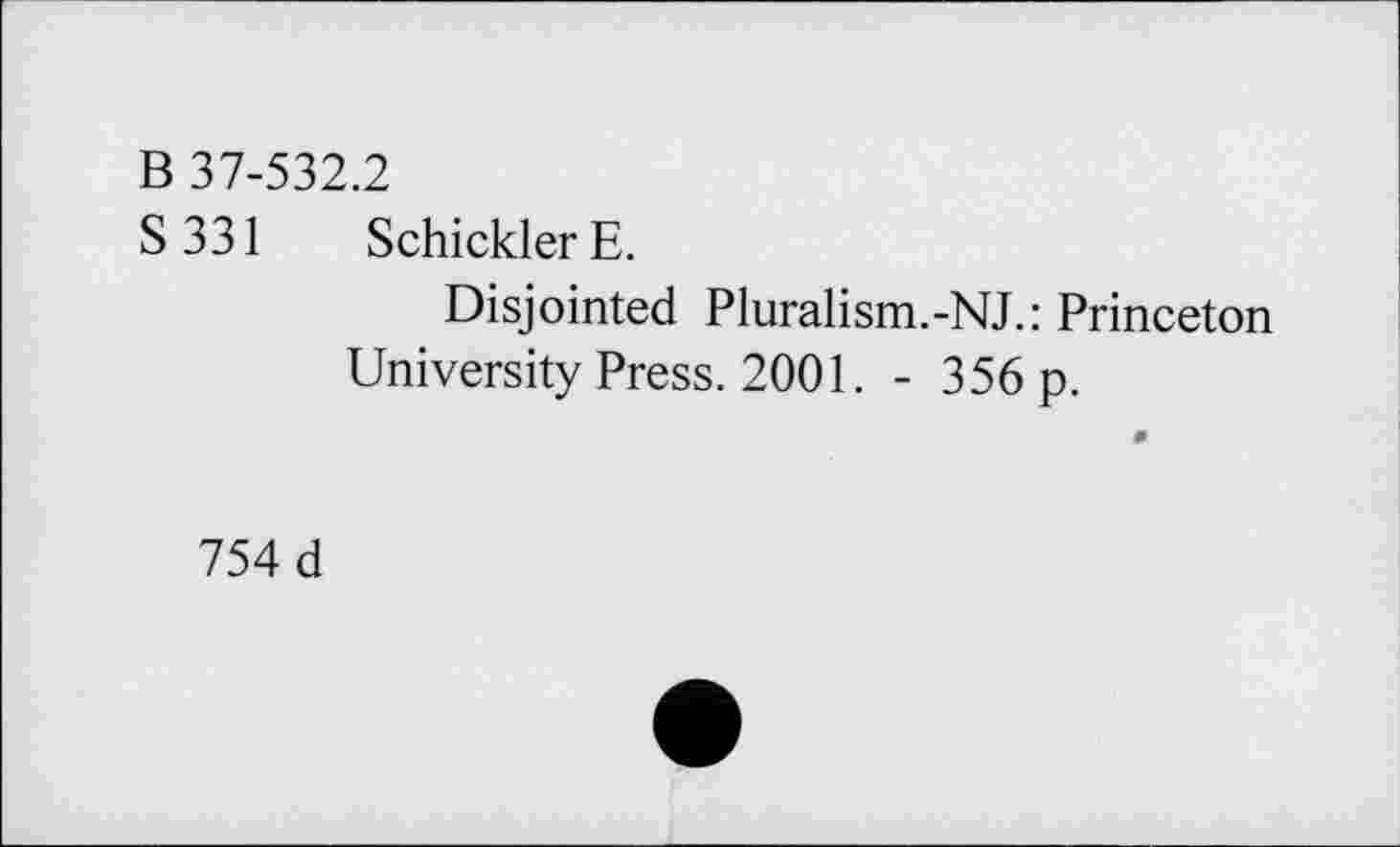 ﻿B 37-532.2
S331 SchicklerE.
Disjointed Pluralism.-NJ.: Princeton University Press. 2001. - 356 p.
754 d